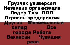 Грузчик-универсал › Название организации ­ Лидер Тим, ООО › Отрасль предприятия ­ Другое › Минимальный оклад ­ 8 000 - Все города Работа » Вакансии   . Чувашия респ.